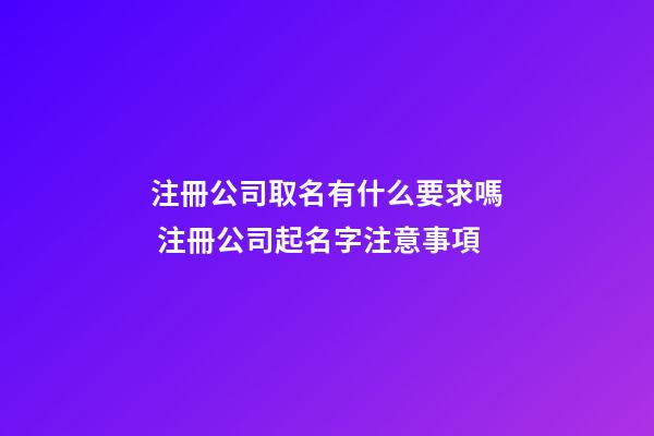 注冊公司取名有什么要求嗎 注冊公司起名字注意事項-第1張-公司起名-玄機派